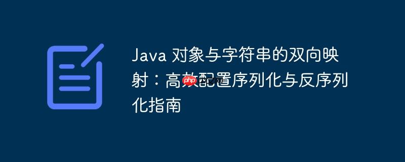 java 对象与字符串的双向映射：高效配置序列化与反序列化指南