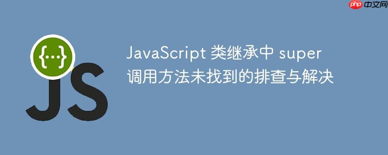 JavaScript 类继承中 super 调用方法未找到的排查与解决