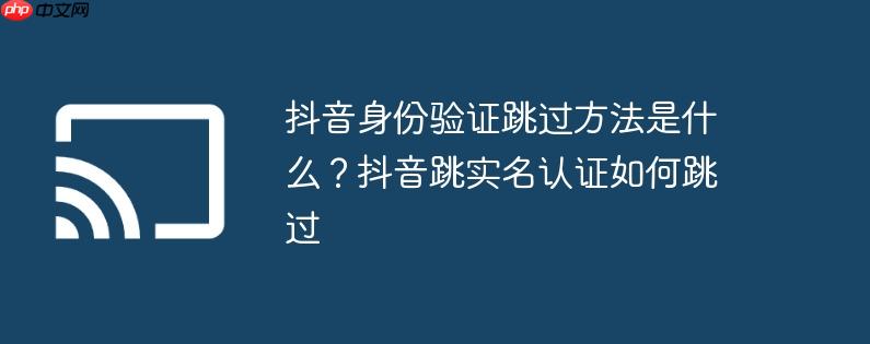 抖音身份验证跳过方法是什么？抖音跳实名认证如何跳过