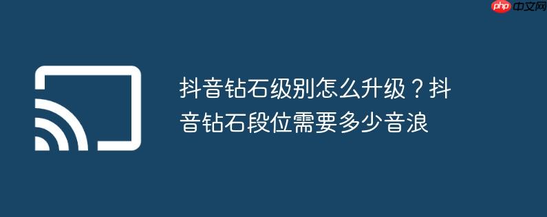 抖音钻石级别怎么升级？抖音钻石段位需要多少音浪
