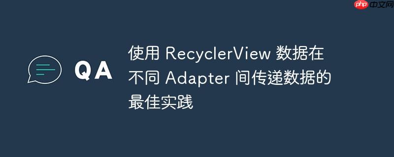 使用 RecyclerView 数据在不同 Adapter 间传递数据的最佳实践