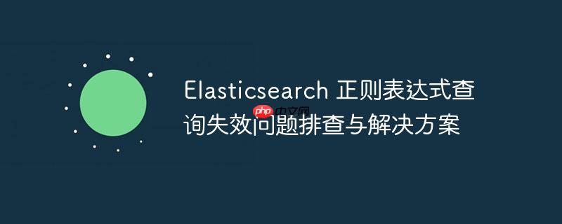 Elasticsearch 正则表达式查询失效问题排查与解决方案
