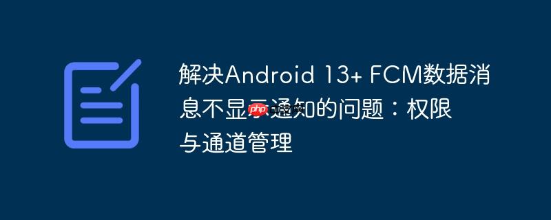 解决Android 13+ FCM数据消息不显示通知的问题：权限与通道管理