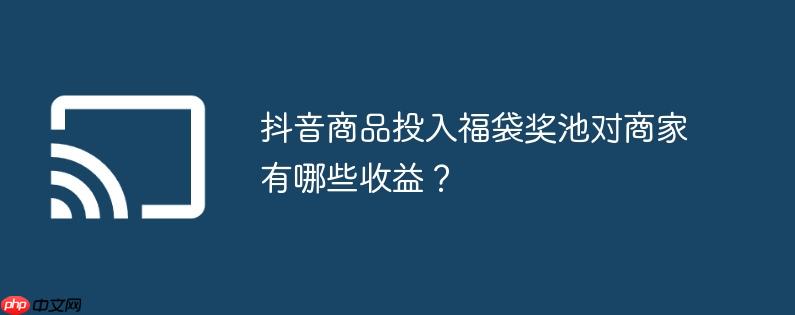 抖音商品投入福袋奖池对商家有哪些收益？