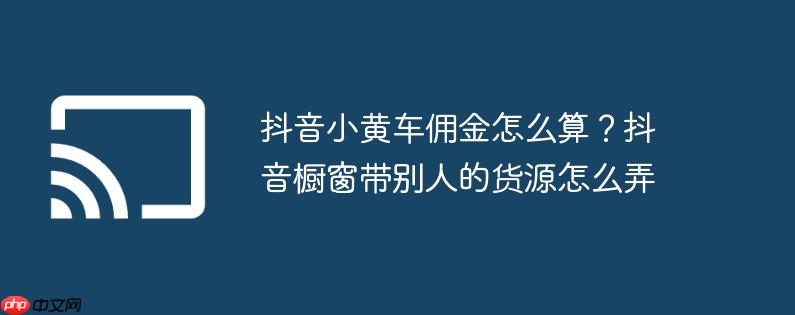 抖音小黄车佣金怎么算？抖音橱窗带别人的货源怎么弄