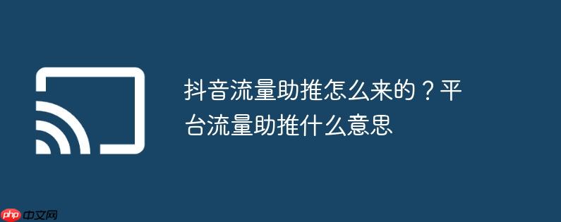 抖音流量助推怎么来的？平台流量助推什么意思