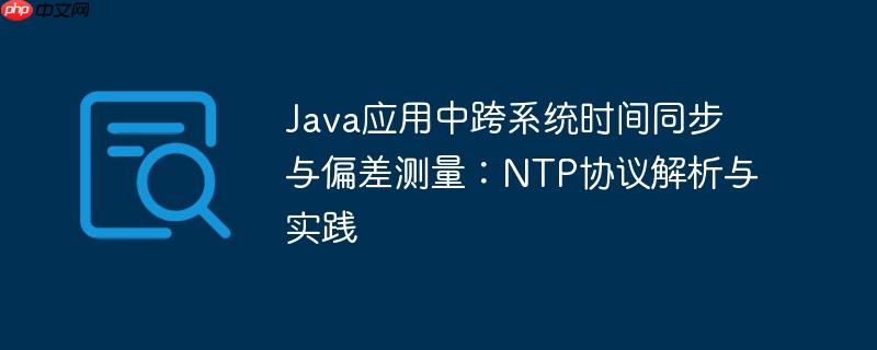 Java应用中跨系统时间同步与偏差测量：NTP协议解析与实践
