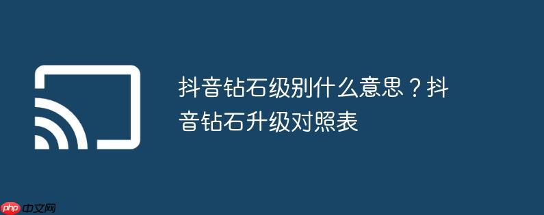 抖音钻石级别什么意思？抖音钻石升级对照表