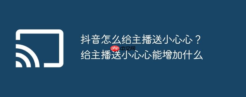 抖音怎么给主播送小心心？给主播送小心心能增加什么