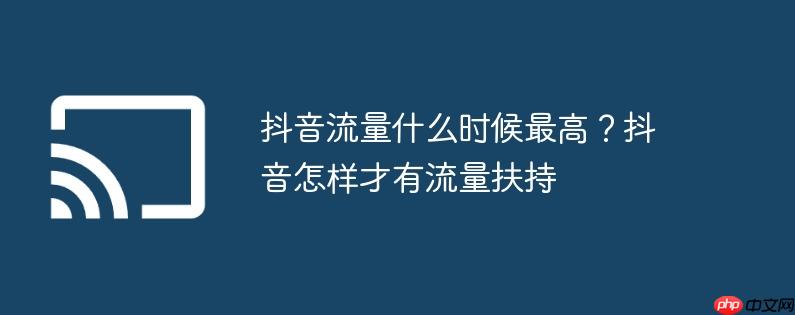 抖音流量什么时候最高？抖音怎样才有流量扶持