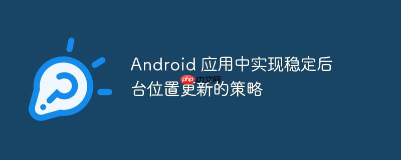 Android 应用中实现稳定后台位置更新的策略