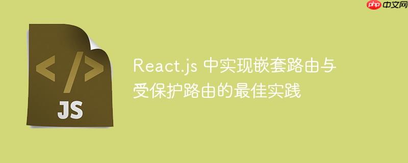 react.js 中实现嵌套路由与受保护路由的最佳实践