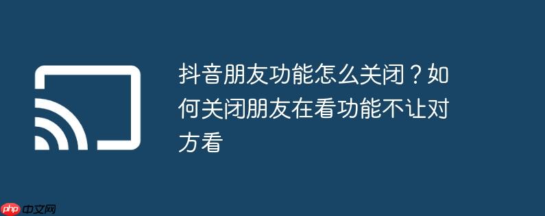 抖音朋友功能怎么关闭？如何关闭朋友在看功能不让对方看