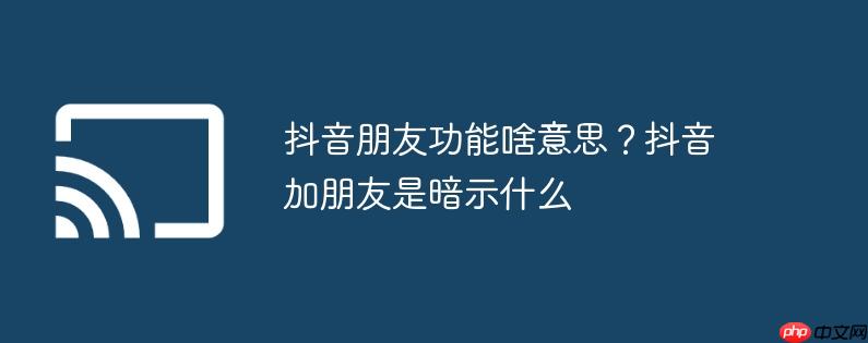 抖音朋友功能啥意思？抖音加朋友是暗示什么