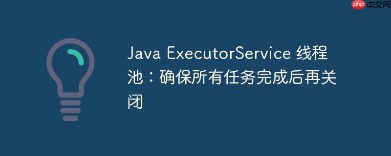 Java ExecutorService 线程池：确保所有任务完成后再关闭