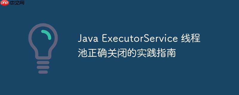 java executorservice 线程池正确关闭的实践指南