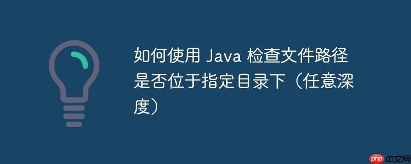 如何使用 Java 检查文件路径是否位于指定目录下（任意深度）