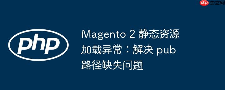 magento 2 静态资源加载异常：解决 pub 路径缺失问题