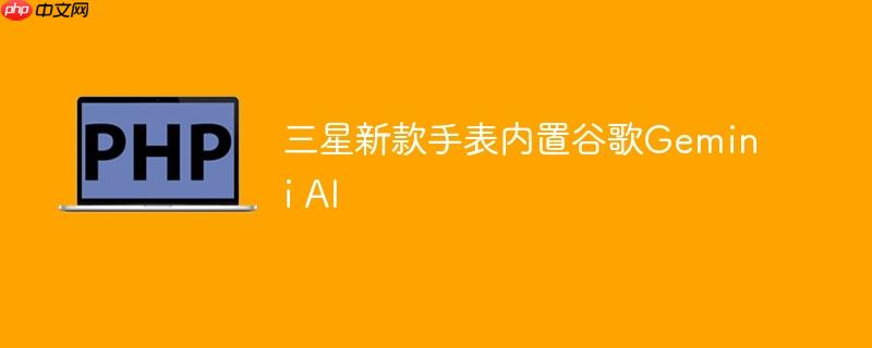 三星新款手表内置谷歌Gemini AI