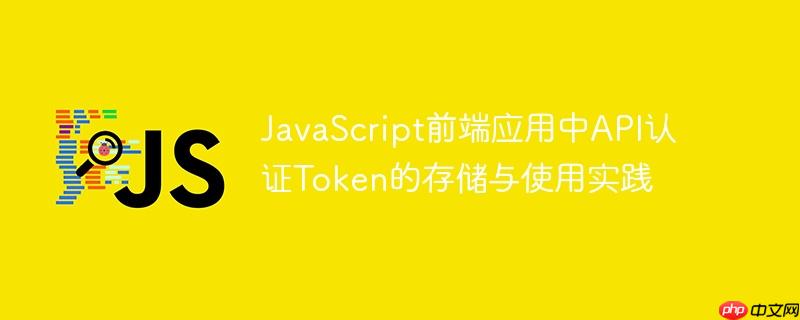 JavaScript前端应用中API认证Token的存储与使用实践