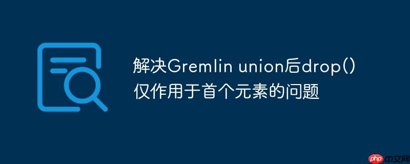 解决Gremlin union后drop()仅作用于首个元素的问题