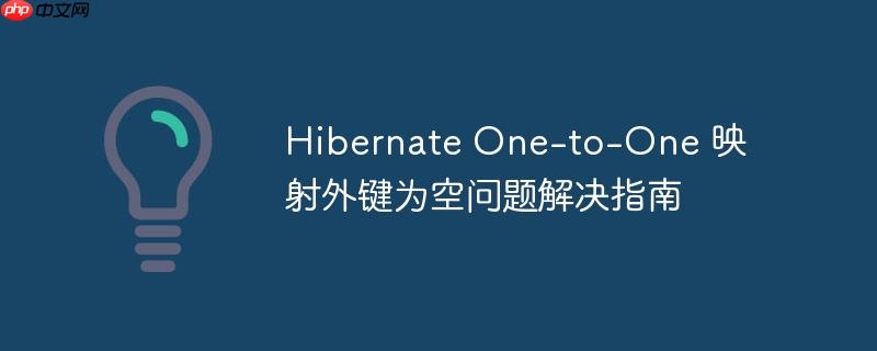 Hibernate One-to-One 映射外键为空问题解决指南
