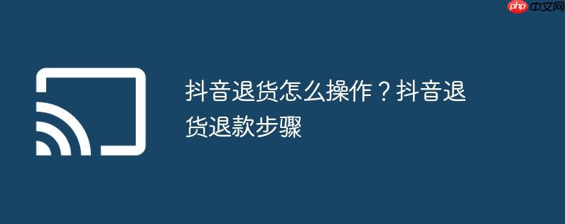 抖音退货怎么操作？抖音退货退款步骤