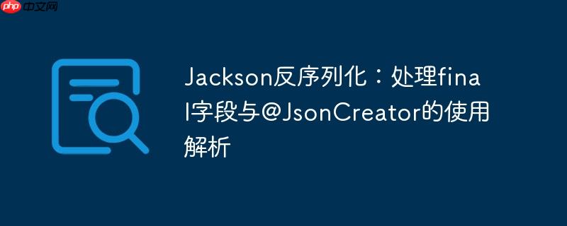 Jackson反序列化：处理final字段与@JsonCreator的使用解析