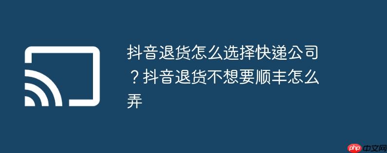 抖音退货怎么选择快递公司？抖音退货不想要顺丰怎么弄