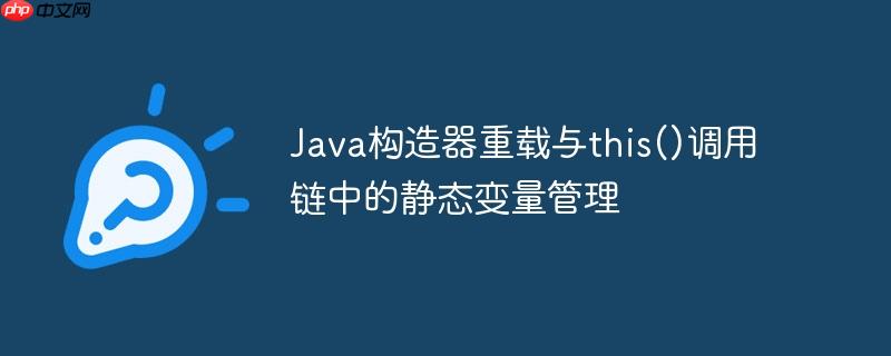 Java构造器重载与this()调用链中的静态变量管理