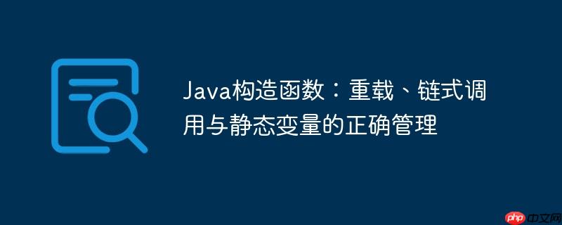 Java构造函数：重载、链式调用与静态变量的正确管理