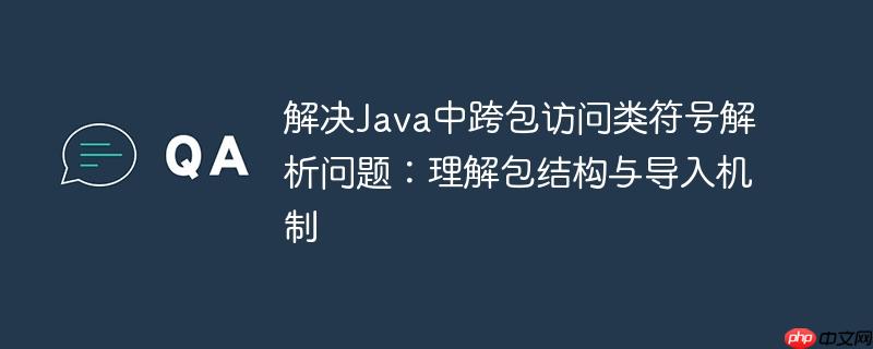 解决Java中跨包访问类符号解析问题：理解包结构与导入机制
