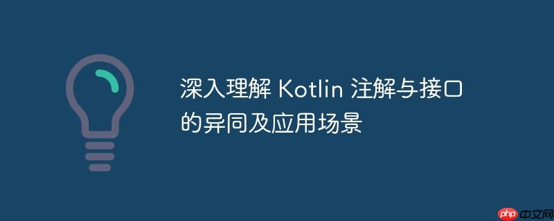 深入理解 Kotlin 注解与接口的异同及应用场景
