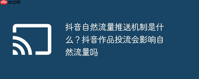 抖音自然流量推送机制是什么？抖音作品投流会影响自然流量吗