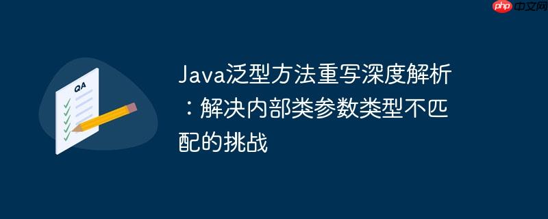 java泛型方法重写深度解析：解决内部类参数类型不匹配的挑战