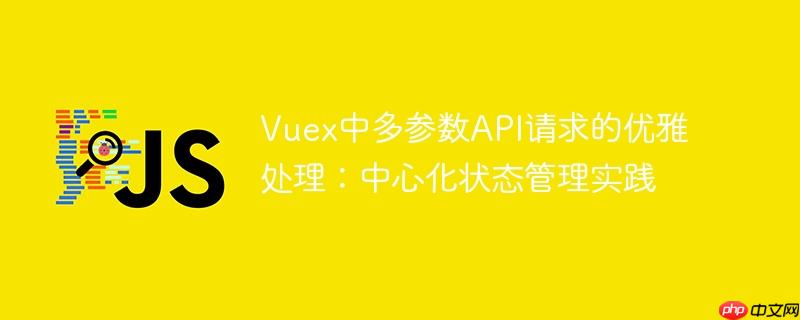 Vuex中多参数API请求的优雅处理：中心化状态管理实践