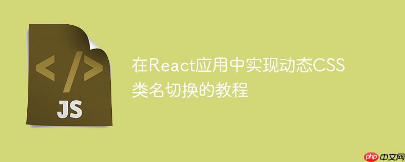 在React应用中实现动态CSS类名切换的教程
