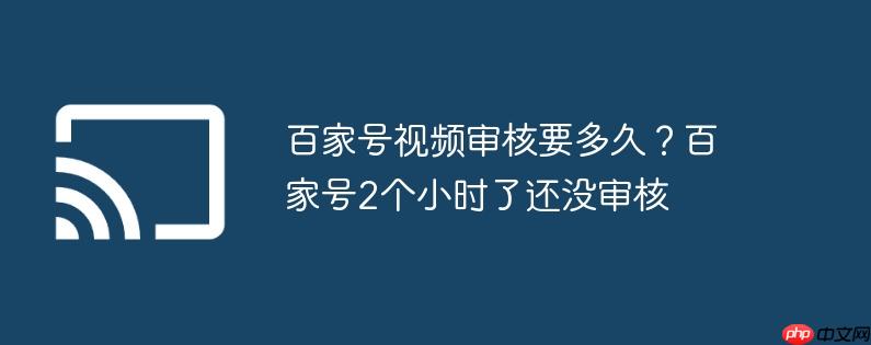 百家号视频审核要多久？百家号2个小时了还没审核