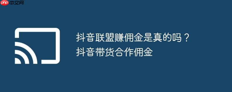 抖音联盟赚佣金是真的吗？抖音带货合作佣金