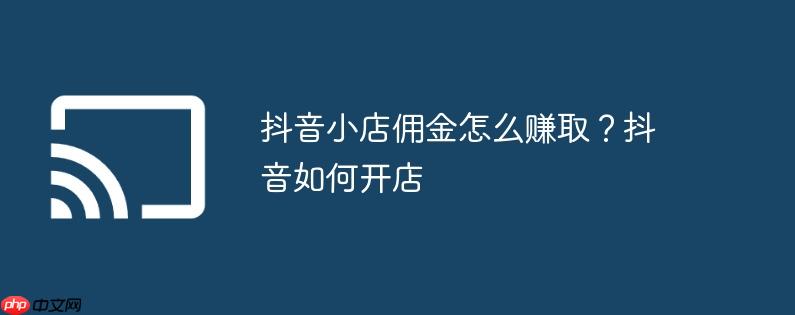 抖音小店佣金怎么赚取？抖音如何开店