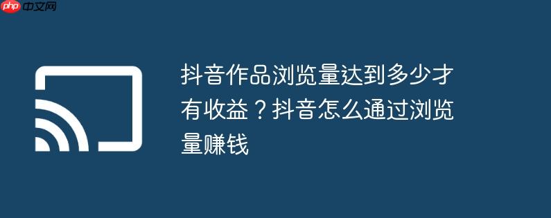 抖音作品浏览量达到多少才有收益？抖音怎么通过浏览量赚钱