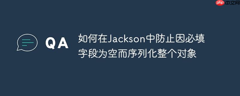 如何在Jackson中防止因必填字段为空而序列化整个对象