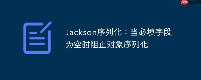 Jackson序列化：当必填字段为空时阻止对象序列化
