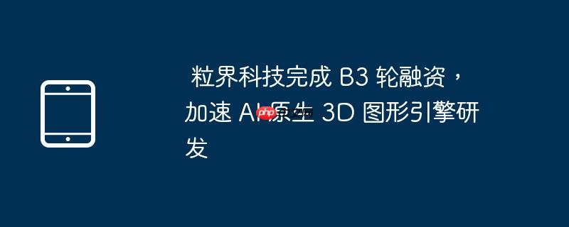 粒界科技完成 B3 轮融资，加速 AI 原生 3D 图形引擎研发