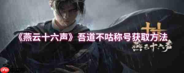 燕云十六声吾道不咕称号怎么获得  燕云十六声吾道不咕称号获取方法
