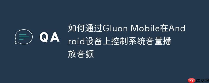 如何通过Gluon Mobile在Android设备上控制系统音量播放音频
