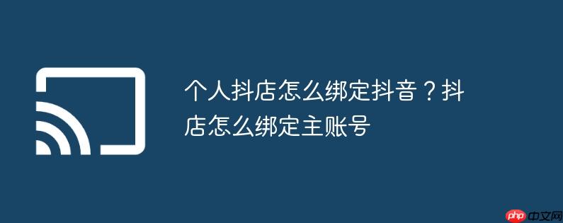 个人抖店怎么绑定抖音？抖店怎么绑定主账号