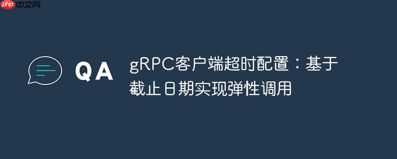 gRPC客户端超时配置：基于截止日期实现弹性调用