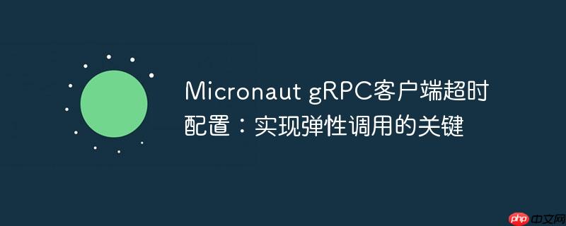 Micronaut gRPC客户端超时配置：实现弹性调用的关键