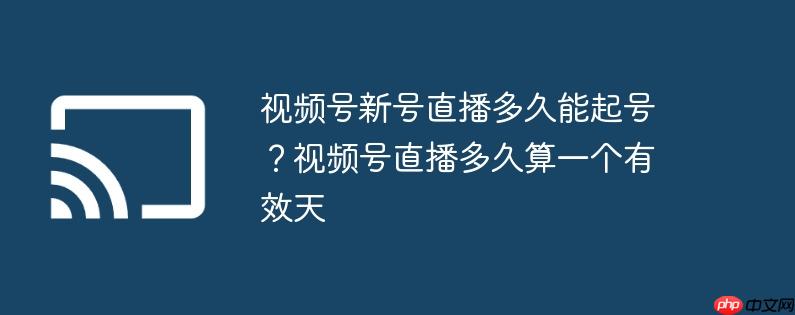 视频号新号直播多久能起号？视频号直播多久算一个有效天